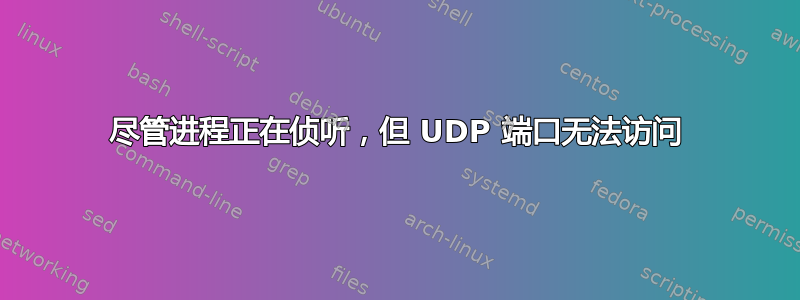 尽管进程正在侦听，但 UDP 端口无法访问