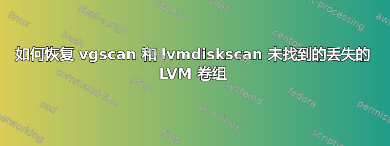 如何恢复 vgscan 和 lvmdiskscan 未找到的丢失的 LVM 卷组