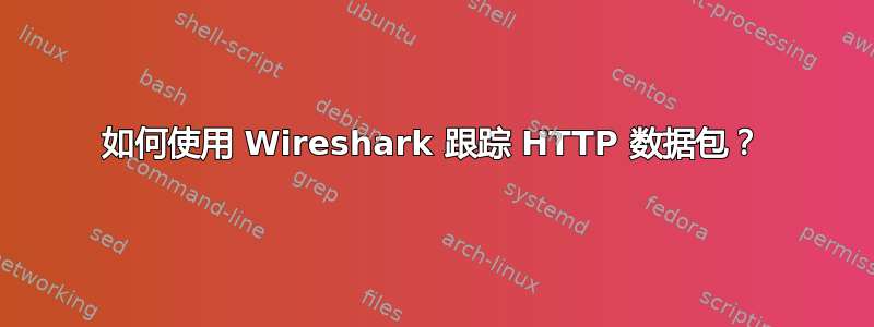 如何使用 Wireshark 跟踪 HTTP 数据包？