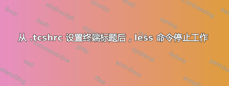 从 .tcshrc 设置终端标题后，less 命令停止工作