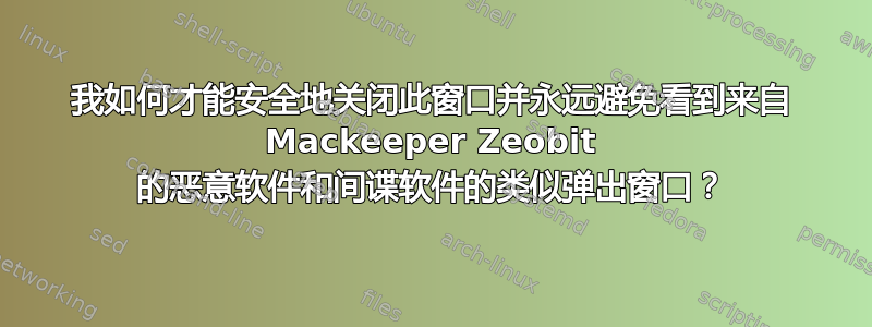 我如何才能安全地关闭此窗口并永远避免看到来自 Mackeeper Zeobit 的恶意软件和间谍软件的类似弹出窗口？