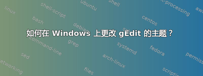 如何在 Windows 上更改 gEdit 的主题？