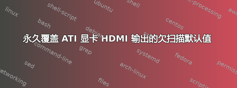 永久覆盖 ATI 显卡 HDMI 输出的欠扫描默认值