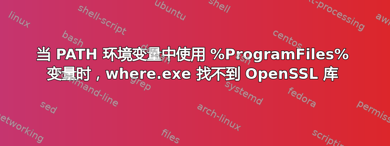 当 PATH 环境变量中使用 %ProgramFiles% 变量时，where.exe 找不到 OpenSSL 库