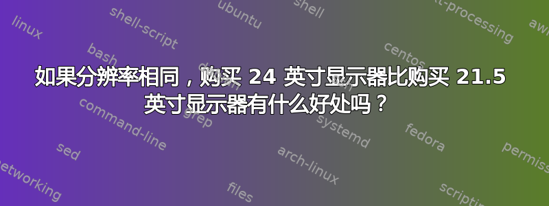 如果分辨率相同，购买 24 英寸显示器比购买 21.5 英寸显示器有什么好处吗？ 