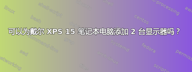 可以为戴尔 XPS 15 笔记本电脑添加 2 台显示器吗？