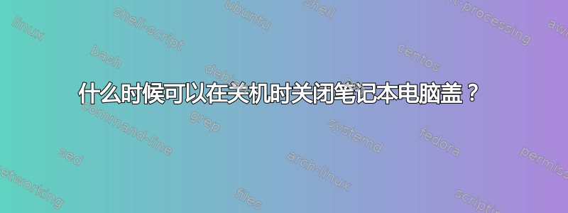 什么时候可以在关机时关闭笔记本电脑盖？