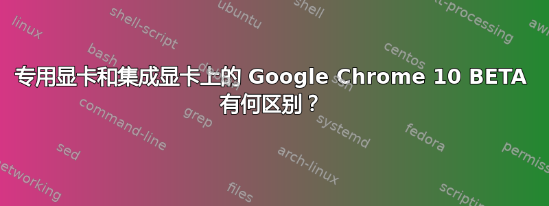 专用显卡和集成显卡上的 Google Chrome 10 BETA 有何区别？