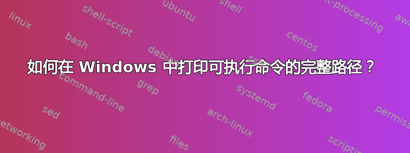 如何在 Windows 中打印可执行命令的完整路径？