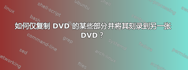 如何仅复制 DVD 的某些部分并将其刻录到另一张 DVD？