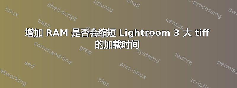 增加 RAM 是否会缩短 Lightroom 3 大 tiff 的加载时间