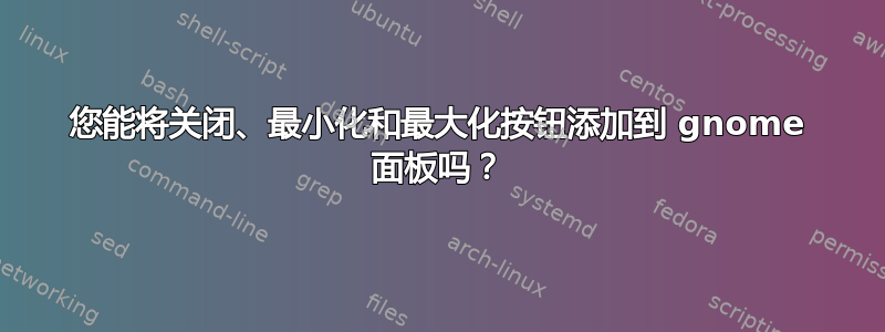 您能将关闭、最小化和最大化按钮添加到 gnome 面板吗？