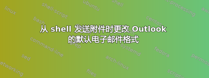 从 shell 发送附件时更改 Outlook 的默认电子邮件格式