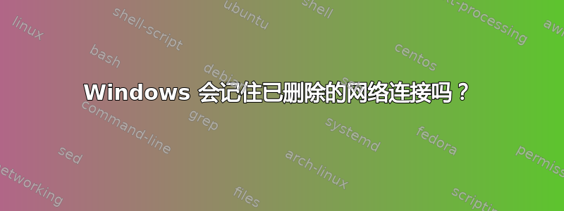 Windows 会记住已删除的网络连接吗？