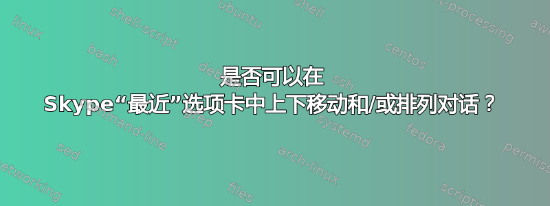 是否可以在 Skype“最近”选项卡中上下移动和/或排列对话？