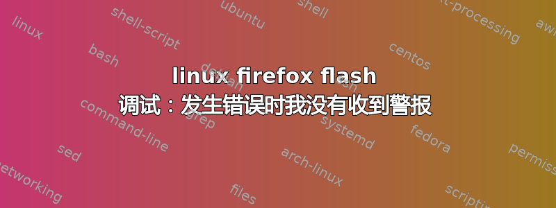 linux firefox flash 调试：发生错误时我没有收到警报