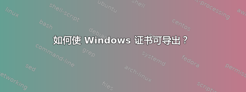 如何使 Windows 证书可导出？