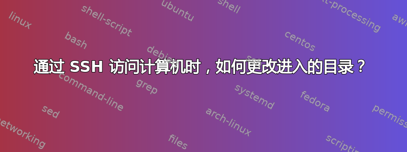 通过 SSH 访问计算机时，如何更改进入的目录？