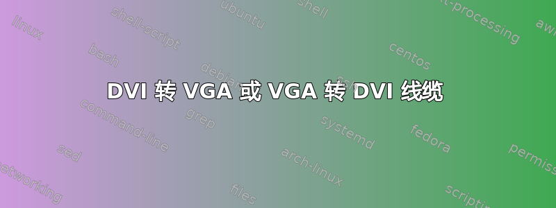 DVI 转 VGA 或 VGA 转 DVI 线缆