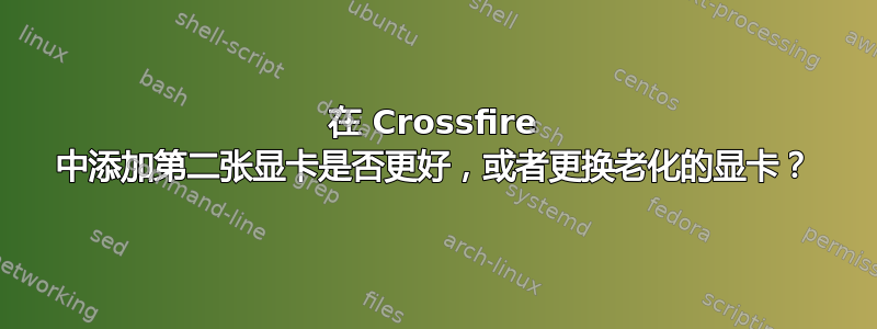 在 Crossfire 中添加第二张显卡是否更好，或者更换老化的显卡？