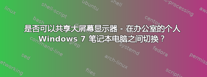 是否可以共享大屏幕显示器 - 在办公室的个人 Windows 7 笔记本电脑之间切换？