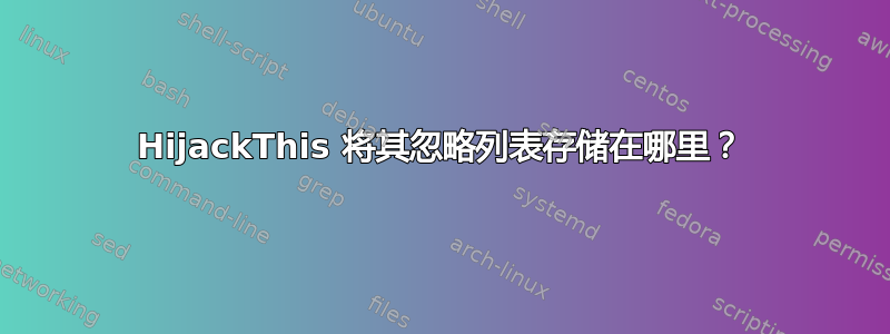 HijackThis 将其忽略列表存储在哪里？