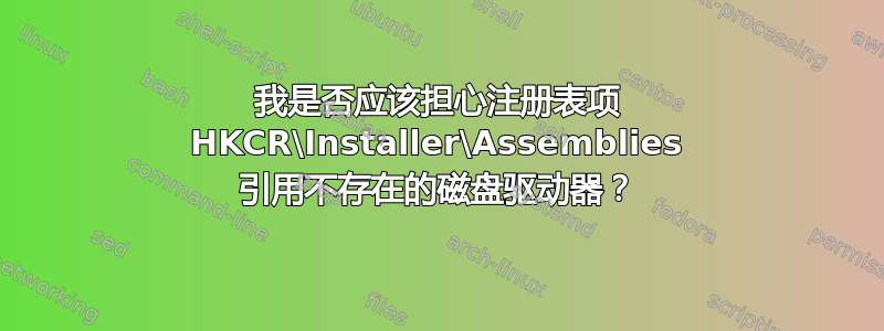 我是否应该担心注册表项 HKCR\Installer\Assemblies 引用不存在的磁盘驱动器？