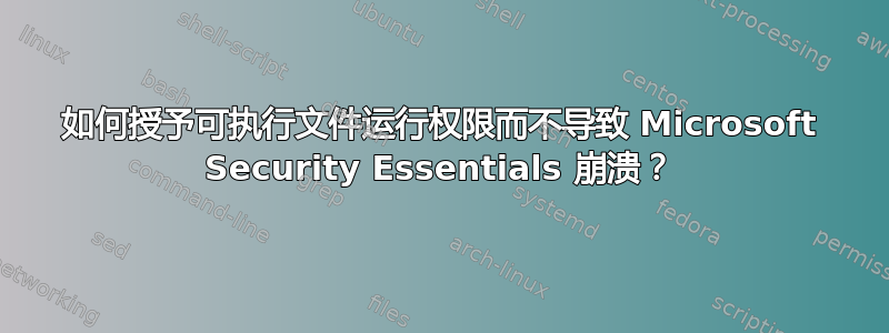 如何授予可执行文件运行权限而不导致 Microsoft Security Essentials 崩溃？