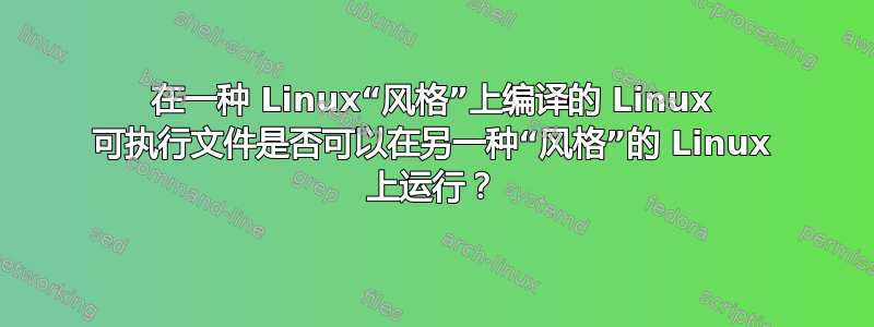 在一种 Linux“风格”上编译的 Linux 可执行文件是否可以在另一种“风格”的 Linux 上运行？