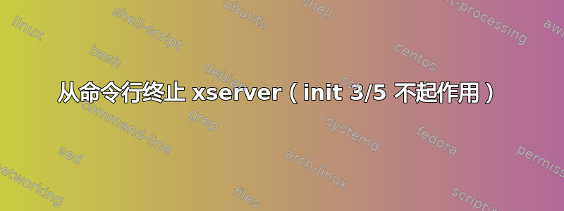 从命令行终止 xserver（init 3/5 不起作用）