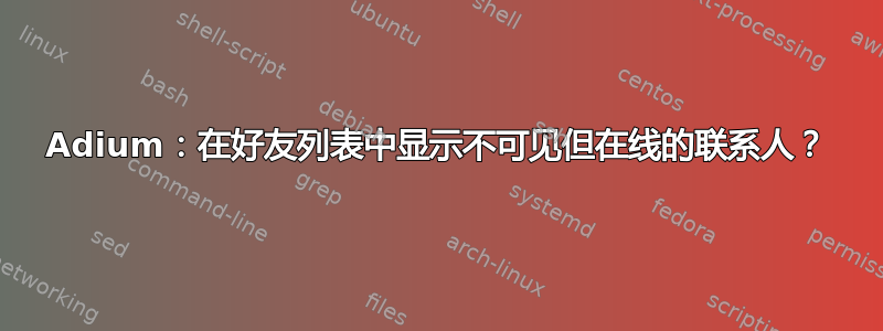 Adium：在好友列表中显示不可见但在线的联系人？