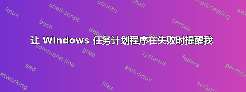 让 Windows 任务计划程序在失败时提醒我