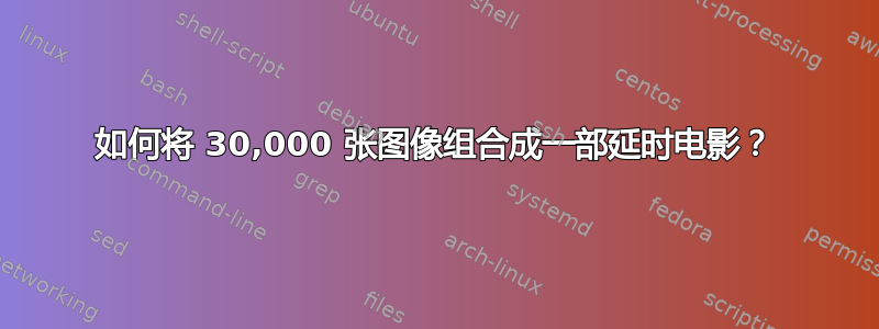 如何将 30,000 张图像组合成一部延时电影？