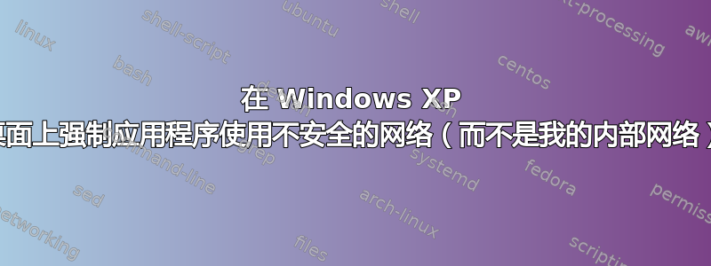 在 Windows XP 桌面上强制应用程序使用不安全的网络（而不是我的内部网络）