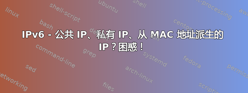 IPv6 - 公共 IP、私有 IP、从 MAC 地址派生的 IP？困惑！