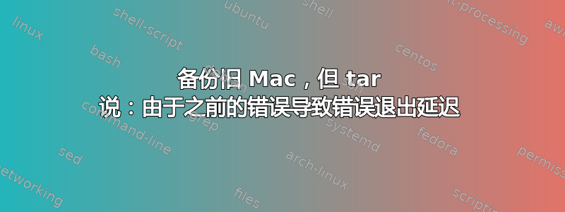 备份旧 Mac，但 tar 说：由于之前的错误导致错误退出延迟