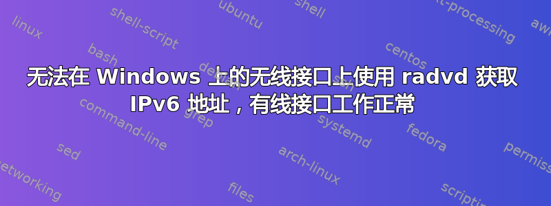 无法在 Windows 上的无线接口上使用 radvd 获取 IPv6 地址，有线接口工作正常