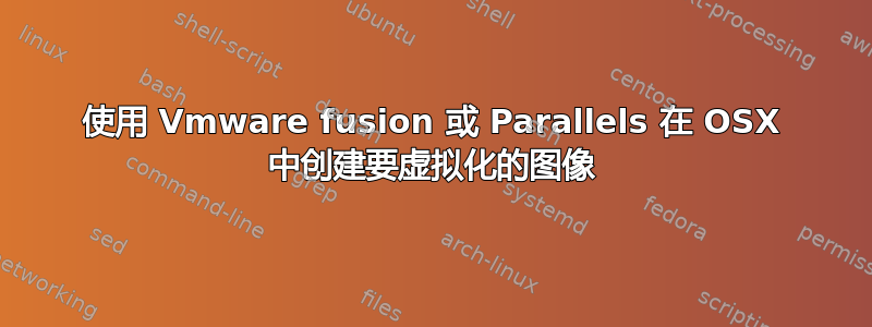 使用 Vmware fusion 或 Parallels 在 OSX 中创建要虚拟化的图像