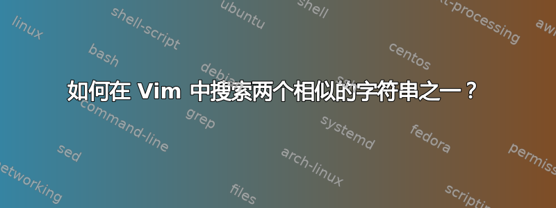 如何在 Vim 中搜索两个相似的字符串之一？