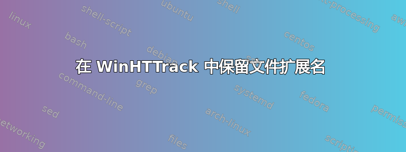 在 WinHTTrack 中保留文件扩展名