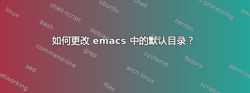 如何更改 emacs 中的默认目录？