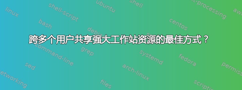 跨多个用户共享强大工作站资源的最佳方式？