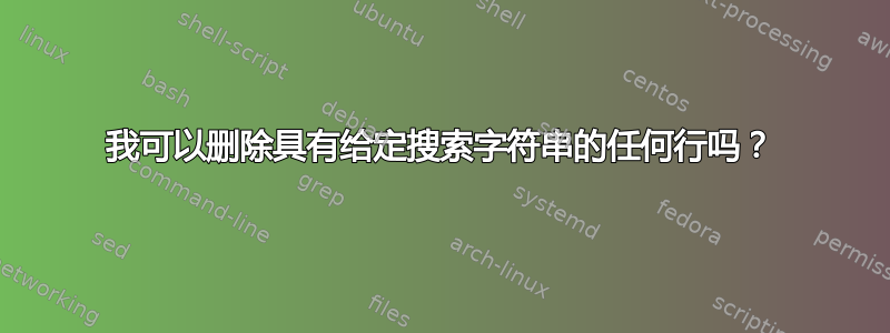 我可以删除具有给定搜索字符串的任何行吗？