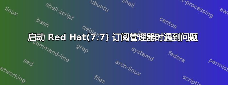 启动 Red Hat(7.7) 订阅管理器时遇到问题