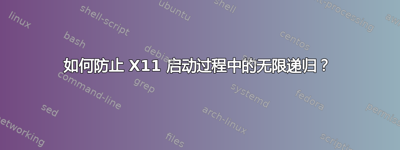 如何防止 X11 启动过程中的无限递归？