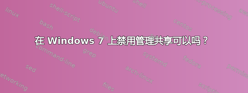 在 Windows 7 上禁用管理共享可以吗？