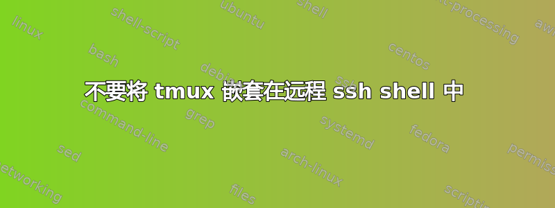 不要将 tmux 嵌套在远程 ssh shell 中