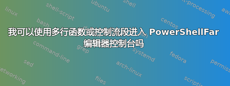 我可以使用多行函数或控制流段进入 PowerShellFar 编辑器控制台吗