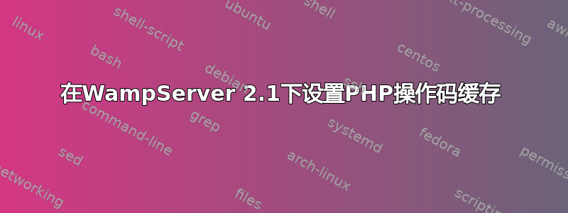 在WampServer 2.1下设置PHP操作码缓存