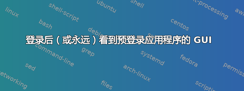 登录后（或永远）看到预登录应用程序的 GUI 